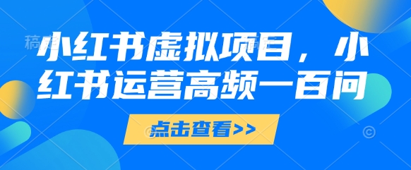 小红书虚拟项目，小红书运营高频一百问【文档】-第一资源库