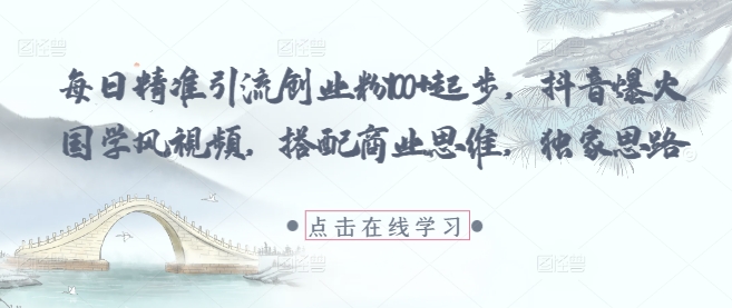 每日精准引流创业粉100+起步，抖音爆火国学风视频，搭配商业思维，独家思路-第一资源库