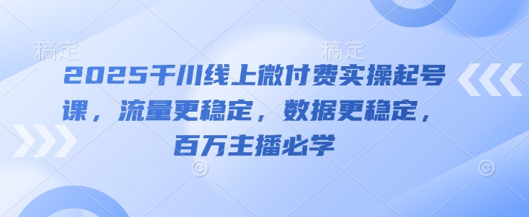 2025千川线上微付费实操起号课,流量更稳定,数据更稳定,百万主播必学-第一资源库
