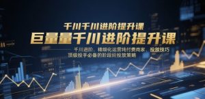巨量千川进阶提升课，千川进阶、精细化运营纯付费商家、投放技巧、顶级投手必备的阶段性投放策略-第一资源库