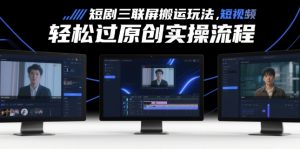 短剧三联屏搬运玩法，短剧搬运轻松过原创实操流程-第一资源库