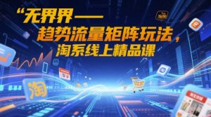 无界-趋势流量矩阵玩法,淘系线上精品课-第一资源库