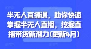 半无人直播课,助你快速掌握半无人直播,挖掘直播带货新潜力(更新4月)-第一资源库