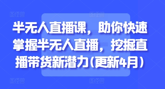 半无人直播课,助你快速掌握半无人直播,挖掘直播带货新潜力(更新4月)-第一资源库