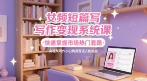 女频短篇写作变现系统课，快速掌握市场热门套路，实现从写作小白到变现达人的蜕变-第一资源库