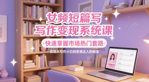 女频短篇写作变现系统课，快速掌握市场热门套路，实现从写作小白到变现达人的蜕变-第一资源库