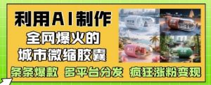 利用AI制作全网爆火的城市微缩胶囊,条条爆款, 多平台分发,疯狂涨粉变现-第一资源库