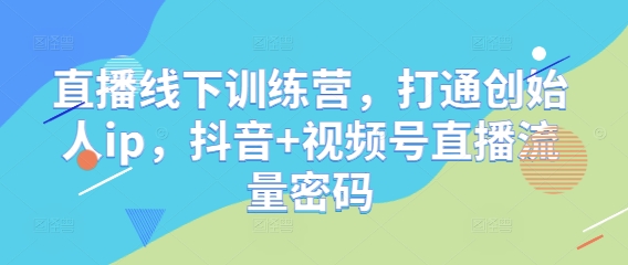 直播线下训练营，打通创始人ip，抖音+视频号直播流量密码-第一资源库