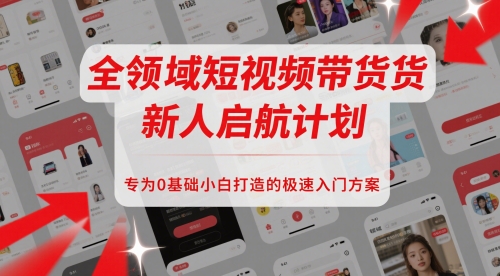 全领域短视频带货新人启航计划，专为0基础小白打造的极速入门方案-第一资源库