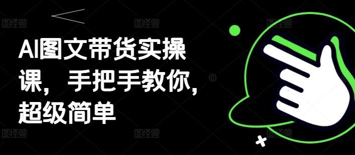 AI图文带货实操课，手把手教你，超级简单-第一资源库