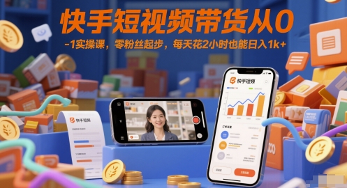 快手短视频带货从0-1实操课,零粉丝起步,每天花2小时也能日入1k+-第一资源库