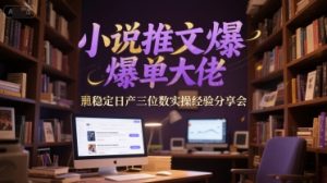 小说推文爆单大佬稳定日产三位数实操经验分享会-第一资源库