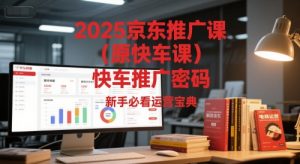 2025京东推广课（原快车课）解锁京东快车推广密码，新手必看运营宝典-第一资源库