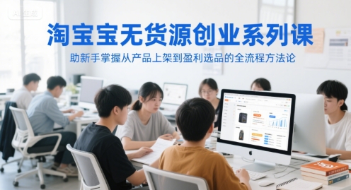 淘宝无货源创业系列课,助新手掌握从产品上架到盈利选品的全流程方法论-第一资源库