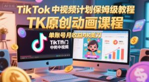 TikTok中视频计划保姆级教程,TK原创动画课程,单账号月收益4k美刀-第一资源库