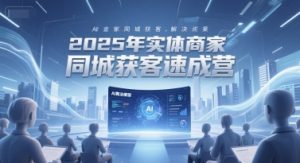 2025年实体商家同城获客速成营,同城企业AI获客全域解决方案-第一资源库