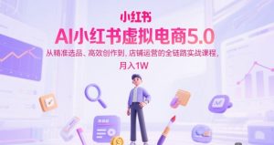 AI小红书虚拟电商5.0,从精准选品、高效创作到,店铺运营的全链路实战课程,月入1W(更新中)-第一资源库