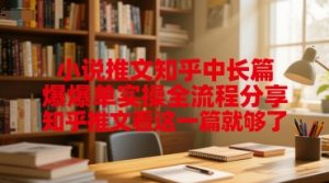 小说推文知乎中长篇爆单实操全流程分享，知乎推文看这一篇就够了-第一资源库