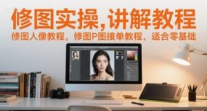 修图实操讲解教程,修图人像教程,修图P图接单教程,适合零基础-第一资源库