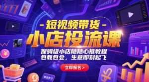 短视频带货-小店投流课,保姆级小店随心推教程,包教包会,生意即刻起飞-第一资源库