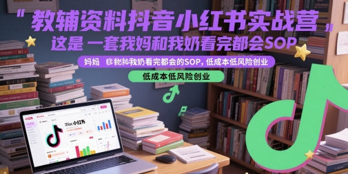 教辅资料抖音小红书实战营，这是一套我妈和我奶看完都会的SOP，低成本低风险创业-第一资源库
