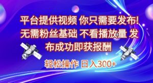 平台提供视频,你只需要发布, 无需粉丝基础,不看播放量,发布成功即获报酬,日入3张【揭秘】-第一资源库