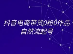 抖音电商带货0粉0作品自然流起号，抖音电商教程-第一资源库