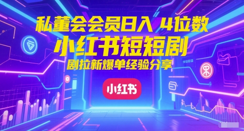 私董会会员日入4位数小红书红果短剧拉新爆单经验分享-第一资源库