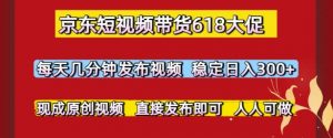 京东短视频带货618大促，每天几分钟发布视频，稳定日入3张+，现成原创视频，直接发布即可【揭秘】-第一资源库