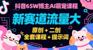 抖音65W博主AI萌宠课程,新赛道流量大,原创+二创,全套课程+提示词-第一资源库