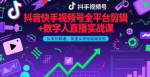 抖音快手视频号全平台剪辑+数字人直播实战课，从零到精通，快速实现短视频变现(更新7月)​-第一资源库