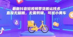 最新抖音短视频带货搬运技术，直接无脑搬，无需剪辑，可挂小黄车-第一资源库