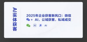 AI实体获客，2025年企业获客新风口：微信+ AI，公域获客，私域成交-第一资源库