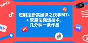 短剧拉新实操课之快手MT+双魔法搬运技术，几分钟一条作品-第一资源库