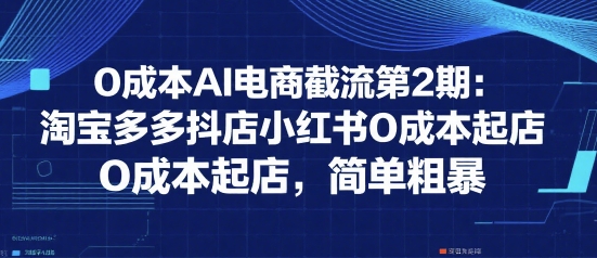 0成本AI电商截流第2期：淘宝多多抖店小红书0成本起店，简单粗暴-第一资源库