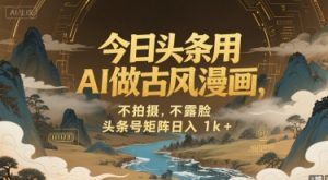 今日头条用AI做古风漫画，不拍摄，不露脸，头条号矩阵日入1k+-第一资源库