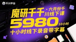 魔研千千·六月份千川线下课5980,十小时线下录音带字幕-第一资源库