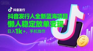 抖音发行人全新蓝海项目，懒人稳定放单变现,，日入1k+，手机操作【揭秘】-第一资源库