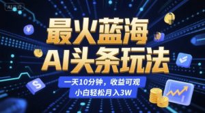 最火蓝海AI头条玩法，一天10分钟，收益可观，小白轻松月入3W【揭秘】-第一资源库