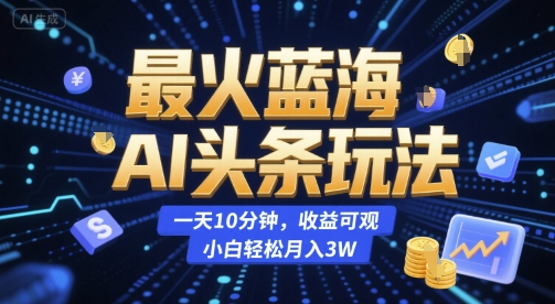 最火蓝海AI头条玩法，一天10分钟，收益可观，小白轻松月入3W【揭秘】-第一资源库