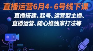 直播运营6月4-6号线下课，‬直播搭建、起号、运营型主播、直播运‬营、随心推独家打法等-第一资源库