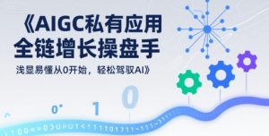 AIGC私有化应用全链增长操盘手,浅显易懂从0开始,轻松驾驭AI-第一资源库