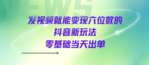 发视频就能变现六位数的抖音新玩法，0基础当天出单-第一资源库