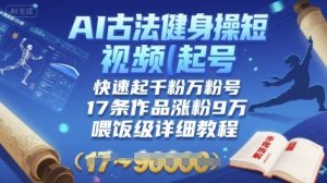 AI古法健身操短视频起号，快速起千粉万粉号，17条作品涨粉9W(喂饭级详细教程)-第一资源库