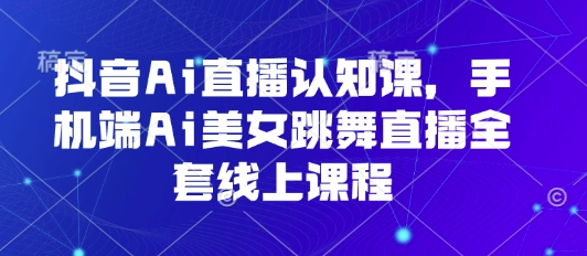 抖音Ai直播认知课,手机端Ai美女跳舞直播全套线上课程-第一资源库