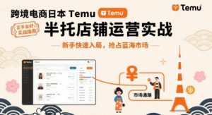 跨境电商日本Temu半托管店铺运营实战,新手快速入局,抢占蓝海市场-第一资源库