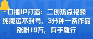 口播IP打造:二创热点视频,纯搬运不封号,3分钟一条作品,涨粉19w,有手就行-第一资源库