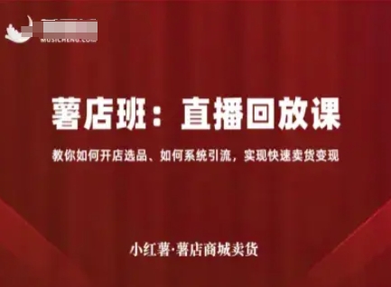 小红薯薯店商城卖货直播回放课,教你如何开店选品、如何系统引流,实现快速卖货变现-第一资源库