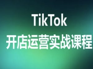 TikTok开店运营实战课程，TK跨境电商实操全流程-第一资源库