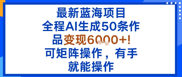 最新蓝海项目：全程AI生成50条作品变现6k+，可矩阵操作，有手就能操作-第一资源库